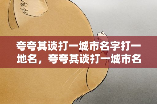 夸夸其谈打一城市名字打一地名，夸夸其谈打一城市名字,打一城市名