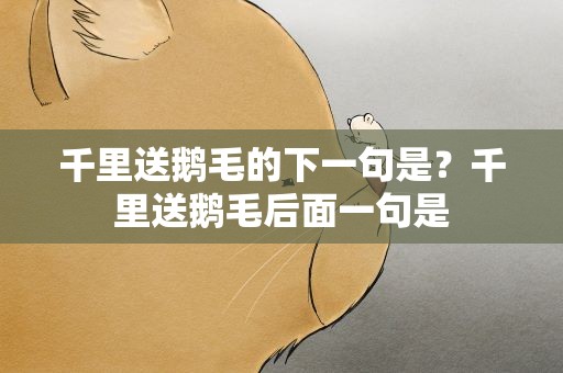 千里送鹅毛的下一句是？千里送鹅毛后面一句是