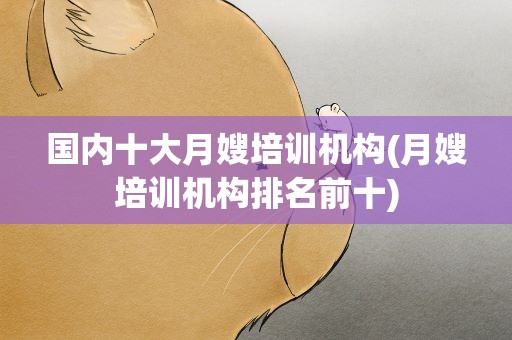 国内十大月嫂培训机构(月嫂培训机构排名前十)