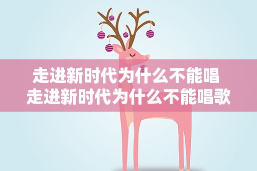 走进新时代为什么不能唱 走进新时代为什么不能唱歌