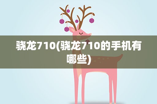 骁龙710(骁龙710的手机有哪些)