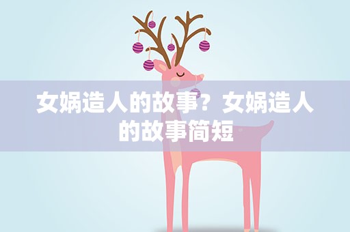 女娲造人的故事？女娲造人的故事简短