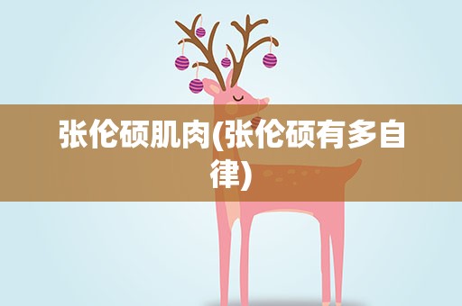 张伦硕肌肉(张伦硕有多自律)