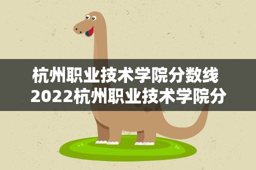 杭州职业技术学院分数线 2022杭州职业技术学院分数线最低是多少