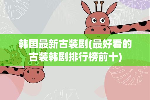 韩国最新古装剧(最好看的古装韩剧排行榜前十)