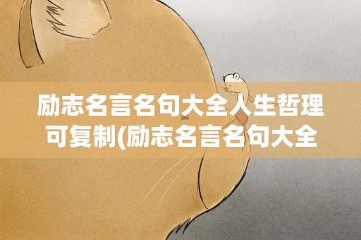 励志名言名句大全人生哲理可复制(励志名言名句大全人生哲理)