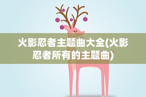 火影忍者主题曲大全(火影忍者所有的主题曲)
