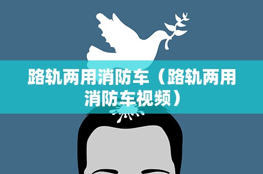 路轨两用消防车（路轨两用消防车视频）
