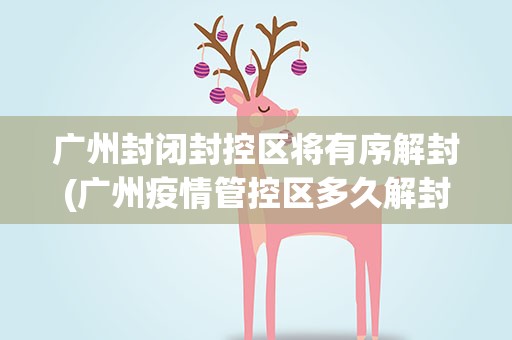 广州封闭封控区将有序解封(广州疫情管控区多久解封)