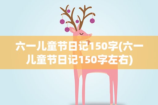 六一儿童节日记150字(六一儿童节日记150字左右)