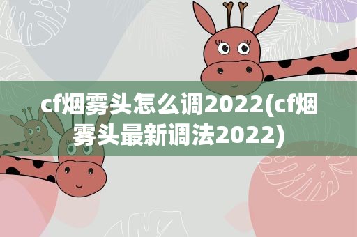 cf烟雾头怎么调2022(cf烟雾头最新调法2022)