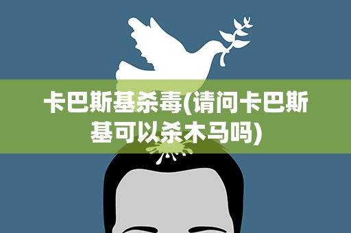 卡巴斯基杀毒(请问卡巴斯基可以杀木马吗)