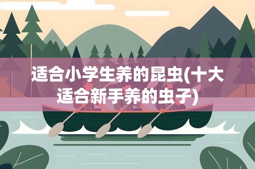 适合小学生养的昆虫(十大适合新手养的虫子)