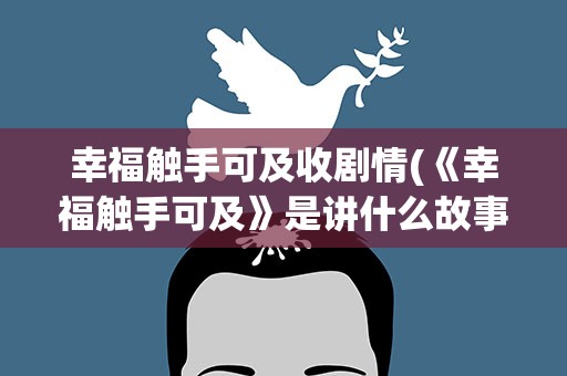 幸福触手可及收剧情(《幸福触手可及》是讲什么故事)