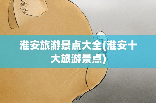 淮安旅游景点大全(淮安十大旅游景点)