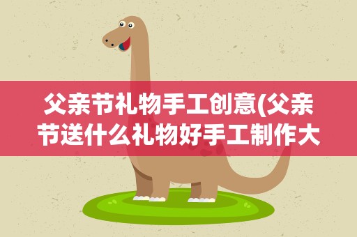 父亲节礼物手工创意(父亲节送什么礼物好手工制作大全)