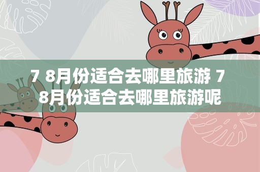 7 8月份适合去哪里旅游 7 8月份适合去哪里旅游呢