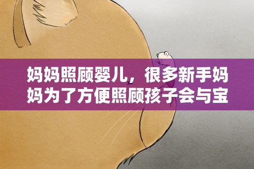 妈妈照顾婴儿，很多新手妈妈为了方便照顾孩子会与宝宝同眠,这样做是否合理