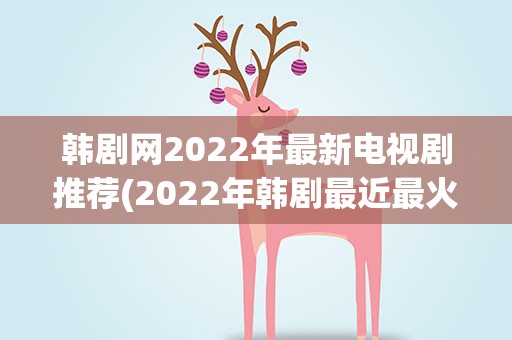韩剧网2022年最新电视剧推荐(2022年韩剧最近最火的电视剧)