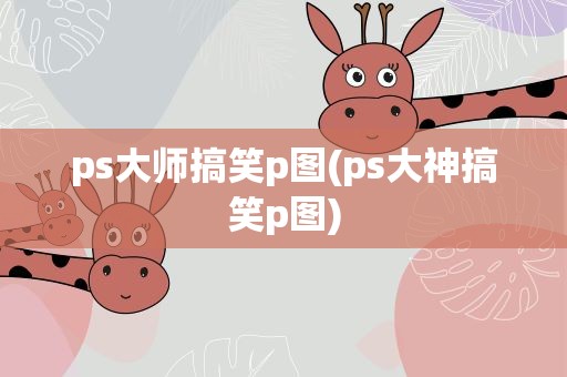ps大师搞笑p图(ps大神搞笑p图)