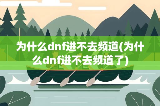 为什么dnf进不去频道(为什么dnf进不去频道了)