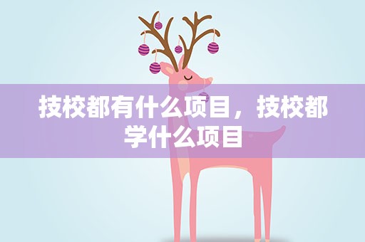 技校都有什么项目，技校都学什么项目