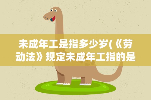 未成年工是指多少岁(《劳动法》规定未成年工指的是多少岁的劳动者)
