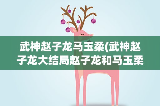 武神赵子龙马玉柔(武神赵子龙大结局赵子龙和马玉柔在没在一起)
