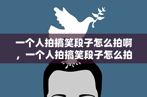 一个人拍搞笑段子怎么拍啊，一个人拍搞笑段子怎么拍啊视频
