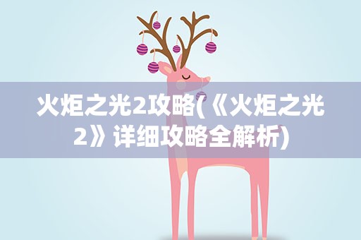 火炬之光2攻略(《火炬之光2》详细攻略全解析)