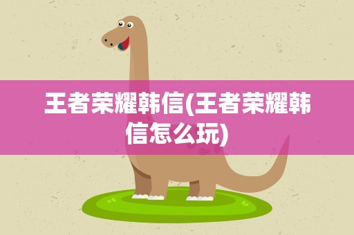 王者荣耀韩信(王者荣耀韩信怎么玩)