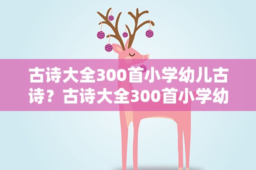 古诗大全300首小学幼儿古诗？古诗大全300首小学幼儿古诗词