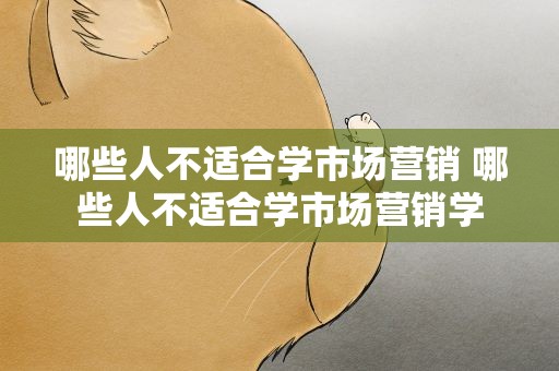 哪些人不适合学市场营销 哪些人不适合学市场营销学