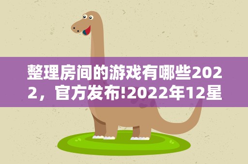 整理房间的游戏有哪些2022，官方发布!2022年12星座9月运势