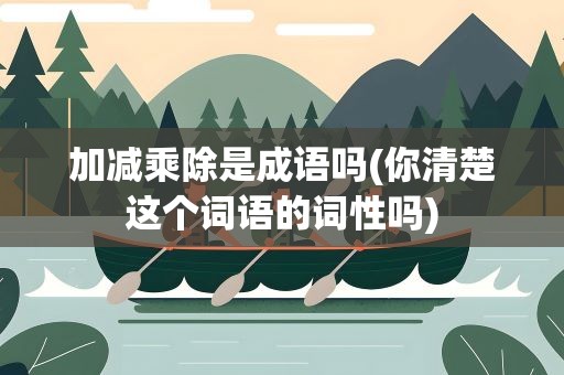 加减乘除是成语吗(你清楚这个词语的词性吗)