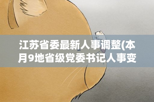 江苏省委最新人事调整(本月9地省级党委书记人事变动)