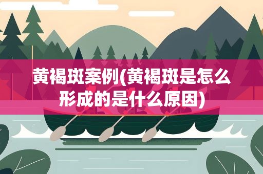 黄褐斑案例(黄褐斑是怎么形成的是什么原因)