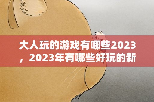 大人玩的游戏有哪些2023，2023年有哪些好玩的新游戏