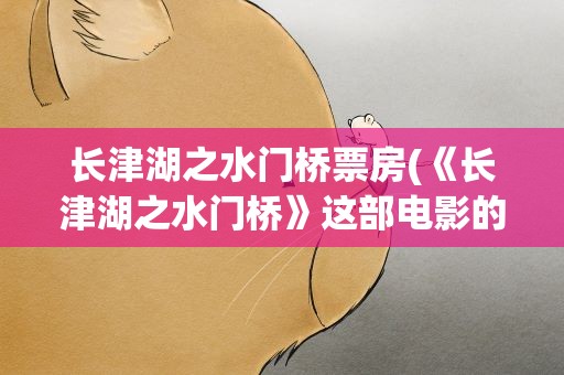 长津湖之水门桥票房(《长津湖之水门桥》这部电影的票房成绩如何)