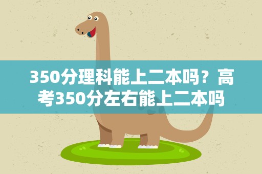 350分理科能上二本吗？高考350分左右能上二本吗