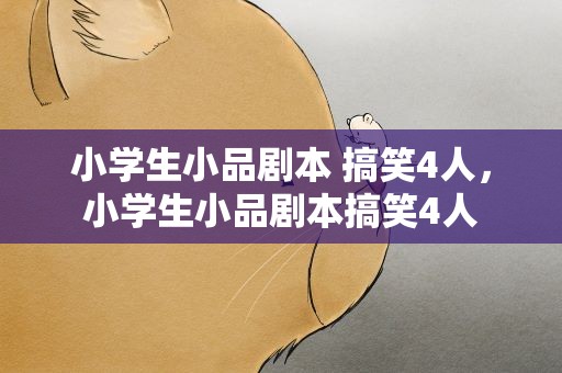 小学生小品剧本 搞笑4人，小学生小品剧本搞笑4人