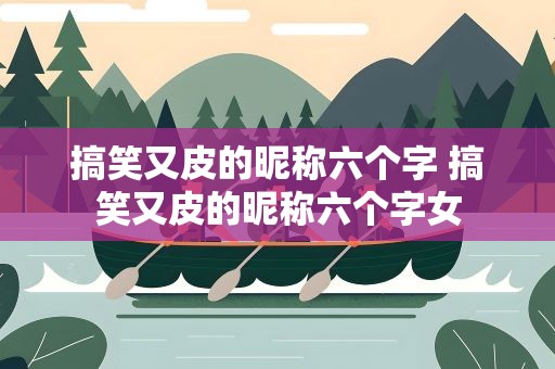 搞笑又皮的昵称六个字 搞笑又皮的昵称六个字女