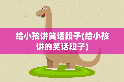 给小孩讲笑话段子(给小孩讲的笑话段子)