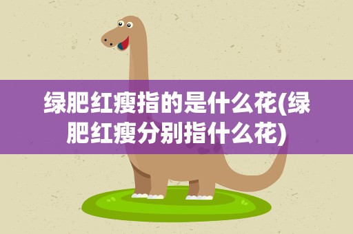 绿肥红瘦指的是什么花(绿肥红瘦分别指什么花)