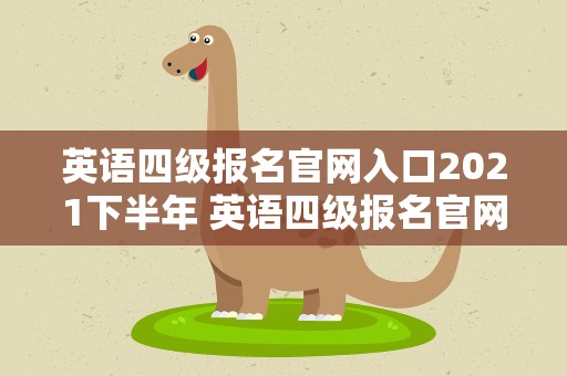 英语四级报名官网入口2021下半年 英语四级报名官网入口2021下半年报名时间