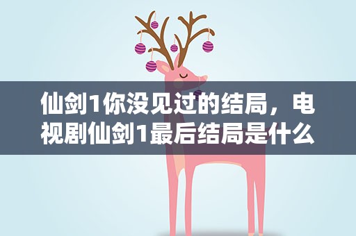 仙剑1你没见过的结局，电视剧仙剑1最后结局是什么灵儿还活着么