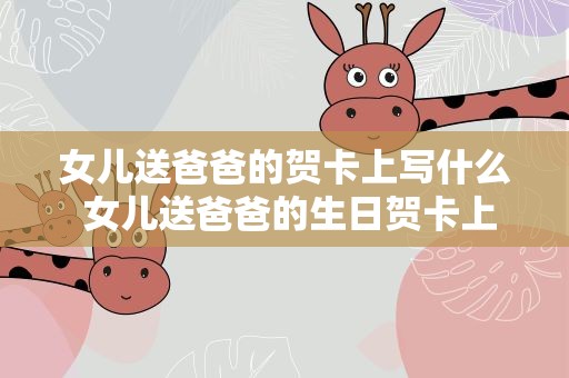 女儿送爸爸的贺卡上写什么 女儿送爸爸的生日贺卡上写什么