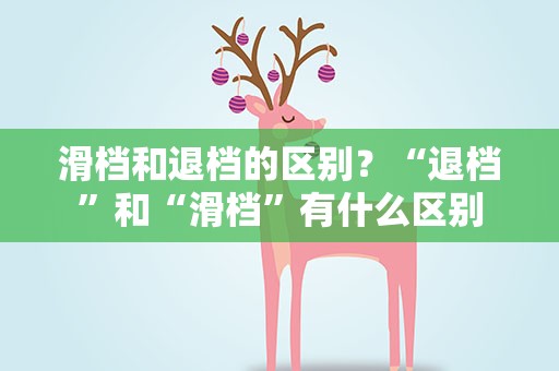 滑档和退档的区别？“退档”和“滑档”有什么区别