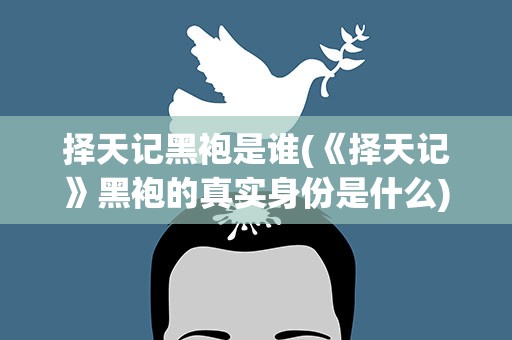 择天记黑袍是谁(《择天记》黑袍的真实身份是什么)
