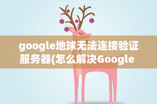 google地球无法连接验证服务器(怎么解决Google 地球无法连接验证服务器激活会话的问题)